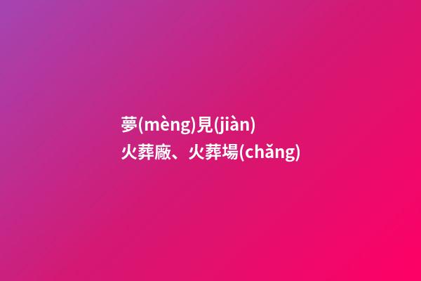 夢(mèng)見(jiàn)火葬廠、火葬場(chǎng)