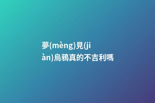 夢(mèng)見(jiàn)烏鴉真的不吉利嗎