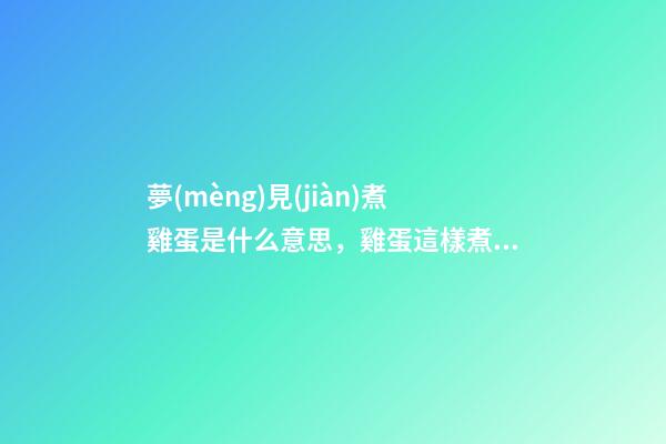 夢(mèng)見(jiàn)煮雞蛋是什么意思，雞蛋這樣煮才好吃-第1張-觀點(diǎn)-玄機(jī)派