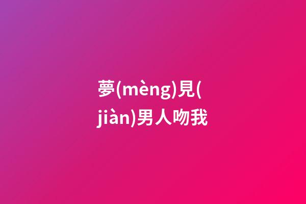 夢(mèng)見(jiàn)男人吻我