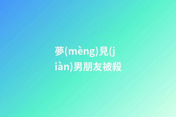 夢(mèng)見(jiàn)男朋友被殺