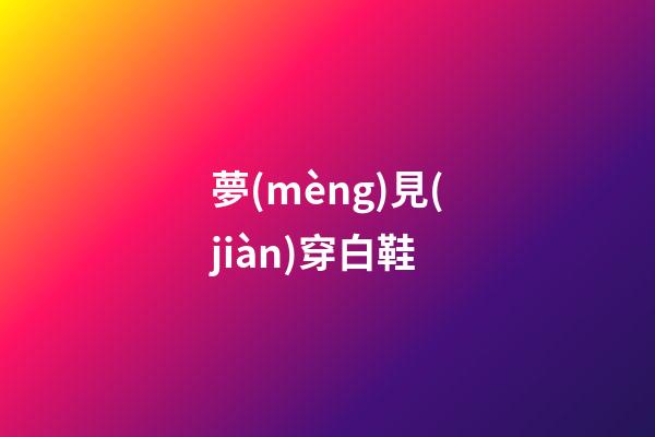 夢(mèng)見(jiàn)穿白鞋