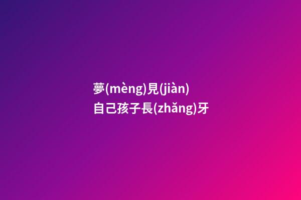 夢(mèng)見(jiàn)自己孩子長(zhǎng)牙
