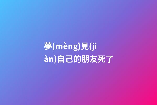 夢(mèng)見(jiàn)自己的朋友死了
