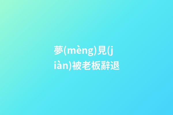 夢(mèng)見(jiàn)被老板辭退