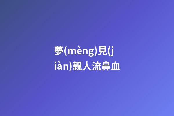 夢(mèng)見(jiàn)親人流鼻血