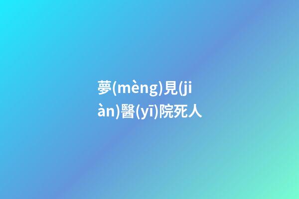 夢(mèng)見(jiàn)醫(yī)院死人
