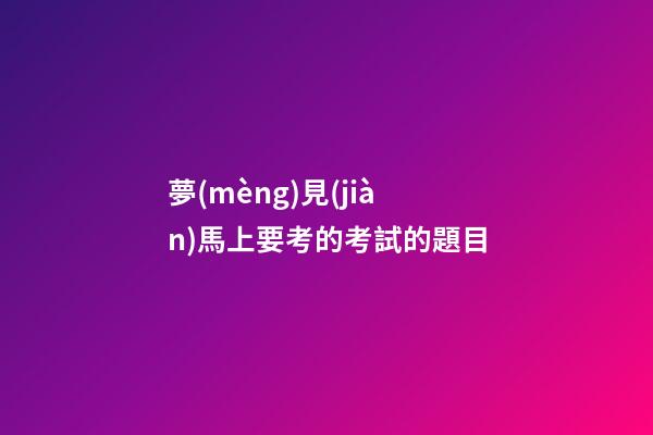 夢(mèng)見(jiàn)馬上要考的考試的題目
