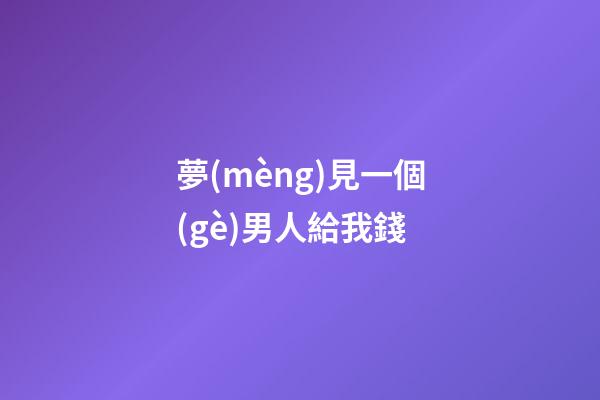 夢(mèng)見一個(gè)男人給我錢