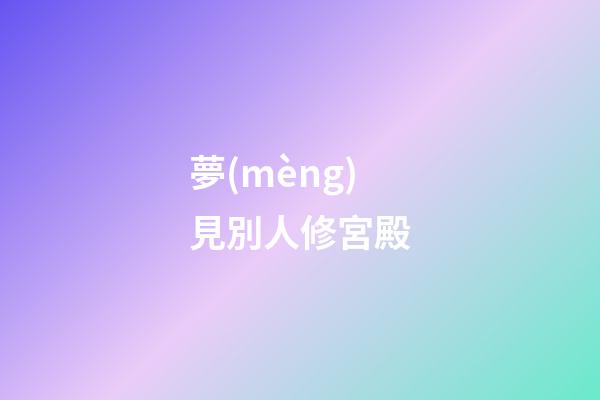 夢(mèng)見別人修宮殿
