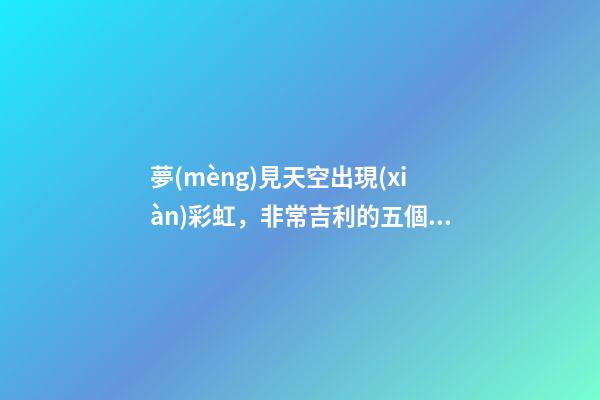 夢(mèng)見天空出現(xiàn)彩虹，非常吉利的五個(gè)夢(mèng)境-第1張-觀點(diǎn)-玄機(jī)派