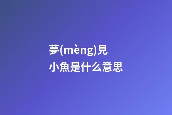 夢(mèng)見小魚是什么意思
