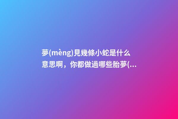 夢(mèng)見幾條小蛇是什么意思啊，你都做過哪些胎夢(mèng)-第1張-觀點(diǎn)-玄機(jī)派