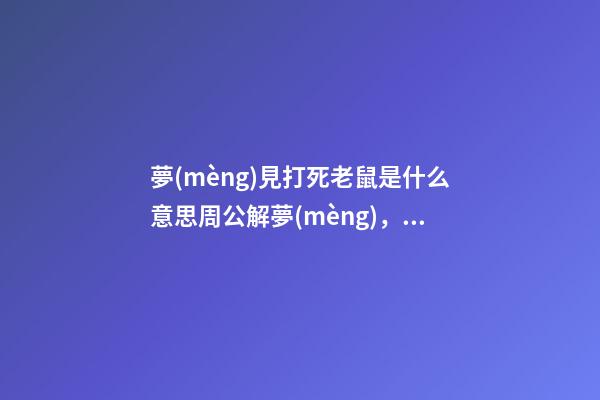 夢(mèng)見打死老鼠是什么意思周公解夢(mèng)，真實(shí)事件改編-第1張-觀點(diǎn)-玄機(jī)派