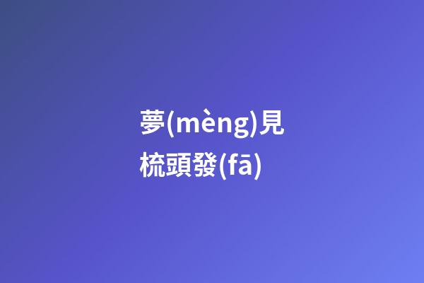 夢(mèng)見梳頭發(fā)