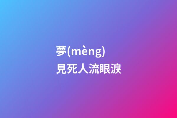 夢(mèng)見死人流眼淚