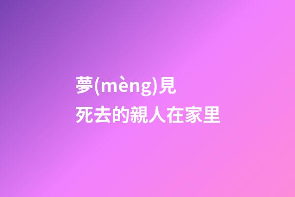 夢(mèng)見死去的親人在家里