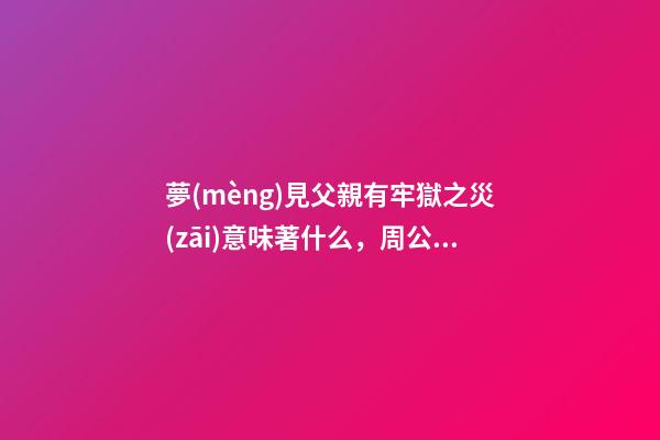夢(mèng)見父親有牢獄之災(zāi)意味著什么，周公解夢(mèng)中所說的是否真實(shí)呢-第1張-觀點(diǎn)-玄機(jī)派
