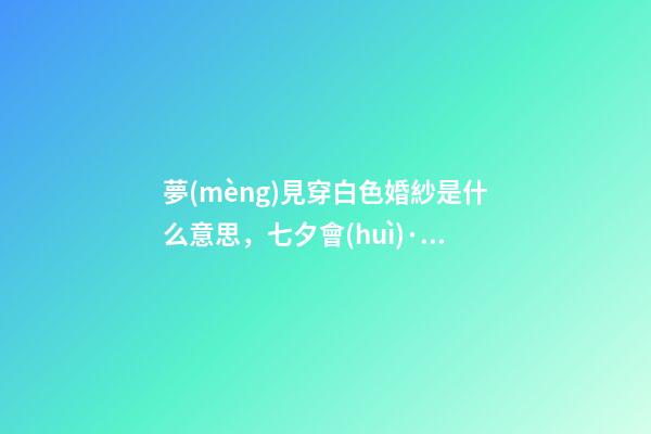 夢(mèng)見穿白色婚紗是什么意思，七夕會(huì)·時(shí)尚-第1張-觀點(diǎn)-玄機(jī)派