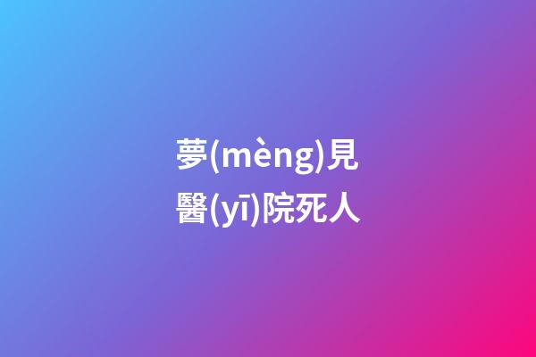 夢(mèng)見醫(yī)院死人