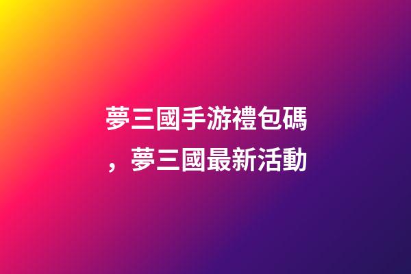夢三國手游禮包碼，夢三國最新活動-第1張-觀點-玄機派