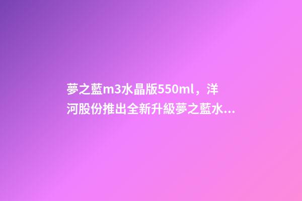 夢之藍m3水晶版550ml，洋河股份推出全新升級夢之藍水晶版或成下年度重頭戲-第1張-觀點-玄機派