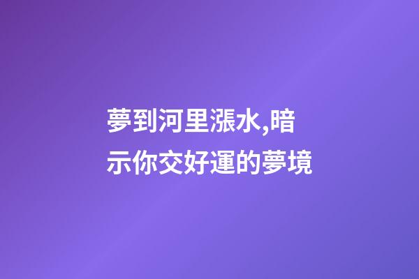 夢到河里漲水,暗示你交好運的夢境-第1張-觀點-玄機派