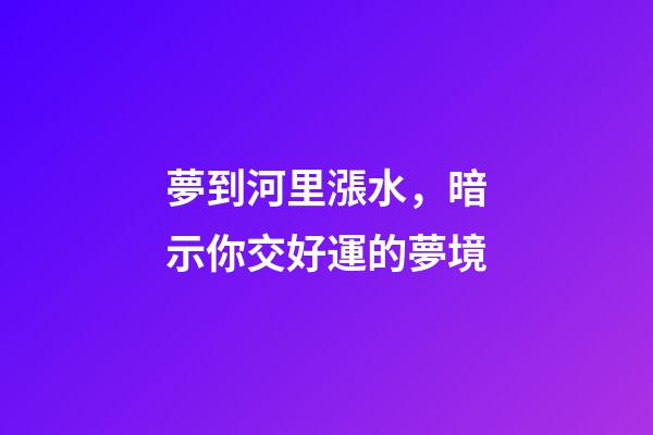 夢到河里漲水，暗示你交好運的夢境-第1張-觀點-玄機派