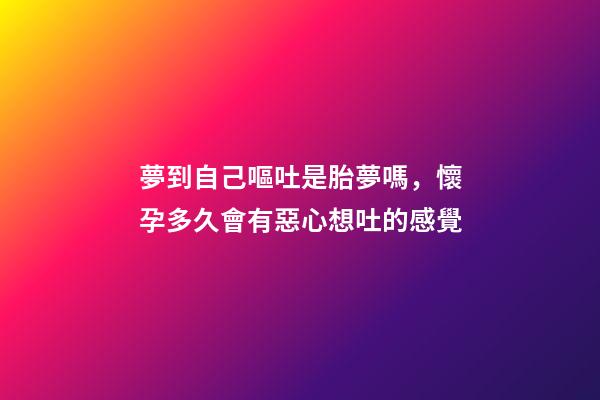 夢到自己嘔吐是胎夢嗎，懷孕多久會有惡心想吐的感覺