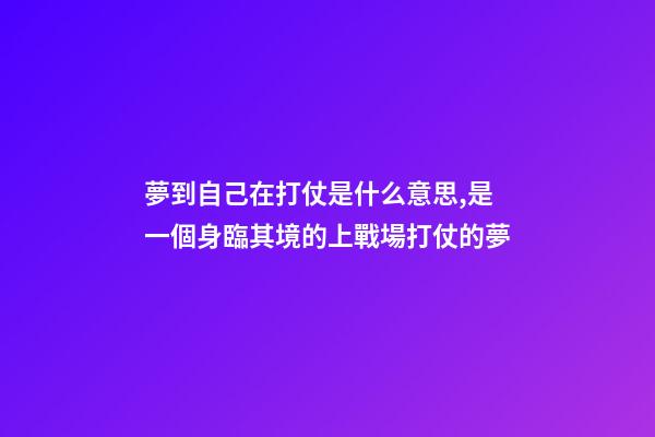 夢到自己在打仗是什么意思,是一個身臨其境的上戰場打仗的夢-第1張-觀點-玄機派