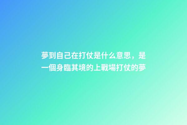 夢到自己在打仗是什么意思，是一個身臨其境的上戰場打仗的夢-第1張-觀點-玄機派
