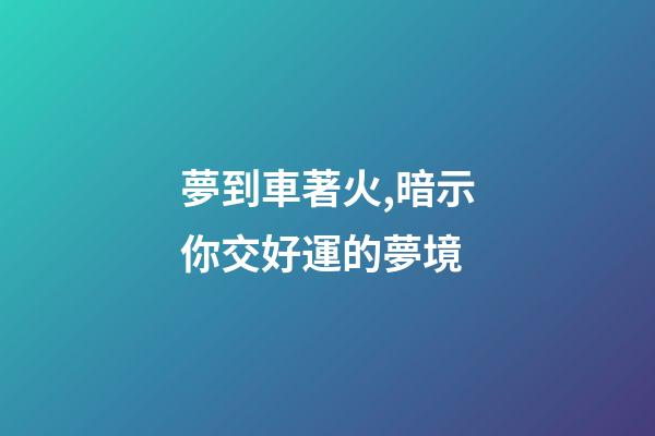 夢到車著火,暗示你交好運的夢境-第1張-觀點-玄機派