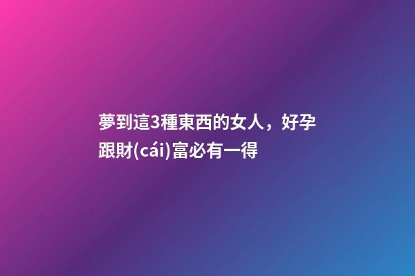 夢到這3種東西的女人，好孕跟財(cái)富必有一得