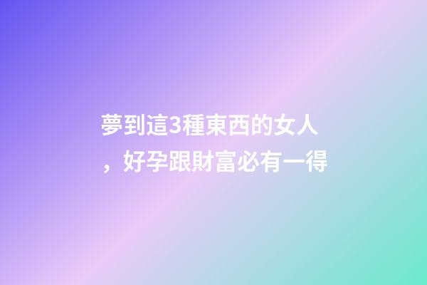夢到這3種東西的女人，好孕跟財富必有一得