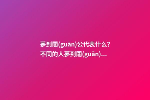 夢到關(guān)公代表什么？不同的人夢到關(guān)公的寓意不同？