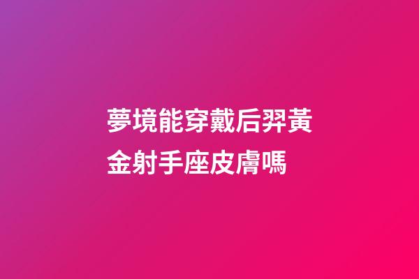 夢境能穿戴后羿黃金射手座皮膚嗎-第1張-星座運勢-玄機派