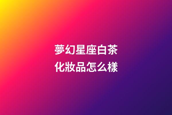 夢幻星座白茶化妝品怎么樣-第1張-星座運勢-玄機派