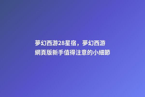 夢幻西游28星宿，夢幻西游網頁版新手值得注意的小細節-第1張-觀點-玄機派