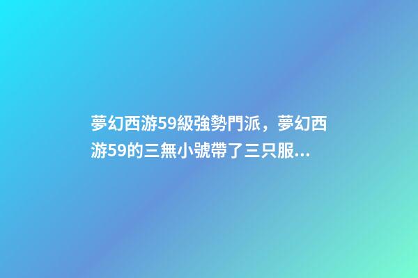 夢幻西游59級強勢門派，夢幻西游59的三無小號帶了三只服戰(zhàn)核武召喚獸-第1張-觀點-玄機派