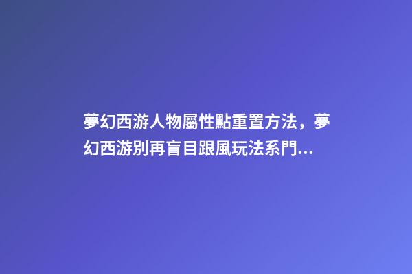 夢幻西游人物屬性點重置方法，夢幻西游別再盲目跟風玩法系門派-第1張-觀點-玄機派