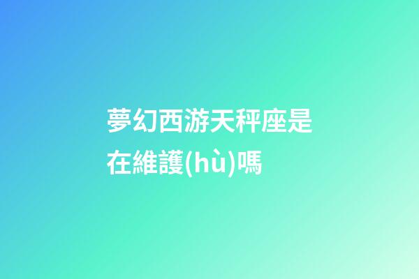 夢幻西游天秤座是在維護(hù)嗎-第1張-星座運(yùn)勢-玄機(jī)派