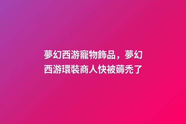 夢幻西游寵物飾品，夢幻西游環裝商人快被薅禿了-第1張-觀點-玄機派