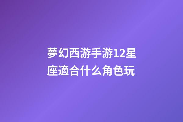 夢幻西游手游12星座適合什么角色玩-第1張-星座運勢-玄機派