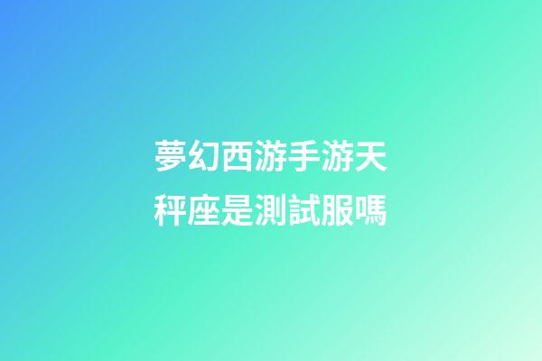 夢幻西游手游天秤座是測試服嗎-第1張-星座運勢-玄機派