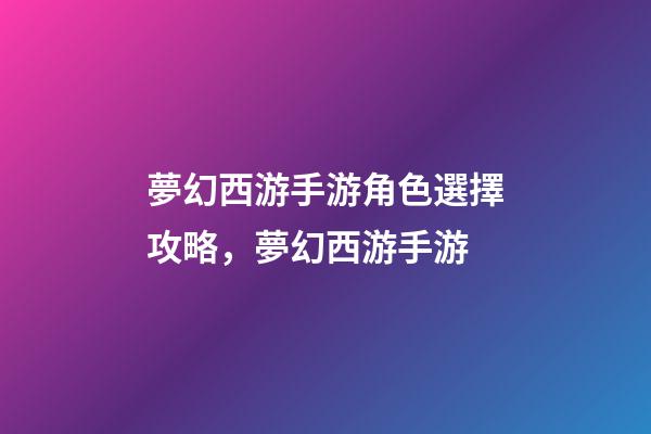 夢幻西游手游角色選擇攻略，夢幻西游手游-第1張-觀點-玄機派