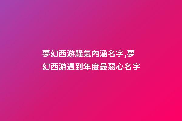 夢幻西游騷氣內涵名字,夢幻西游遇到年度最惡心名字-第1張-觀點-玄機派