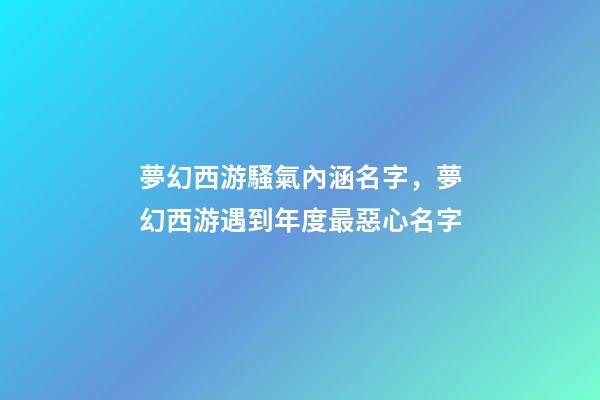 夢幻西游騷氣內涵名字，夢幻西游遇到年度最惡心名字-第1張-觀點-玄機派