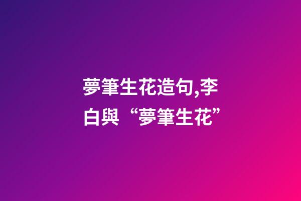 夢筆生花造句,李白與“夢筆生花”-第1張-觀點-玄機派