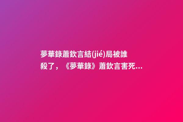 夢華錄蕭欽言結(jié)局被誰殺了，《夢華錄》蕭欽言害死趙盼兒父親真相-第1張-觀點-玄機派