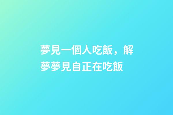 夢見一個人吃飯，解夢夢見自正在吃飯-第1張-觀點-玄機派